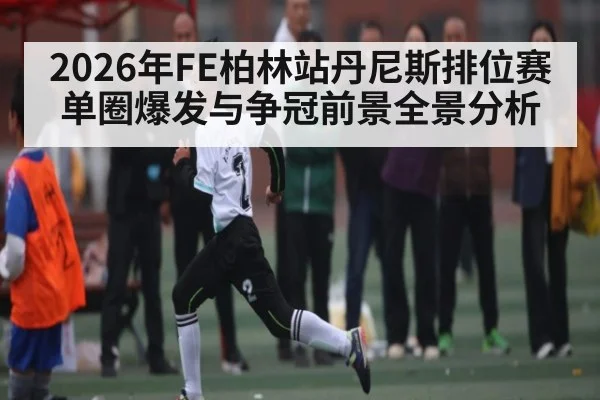 2026年FE柏林站丹尼斯排位赛单圈爆发与争冠前景全景分析