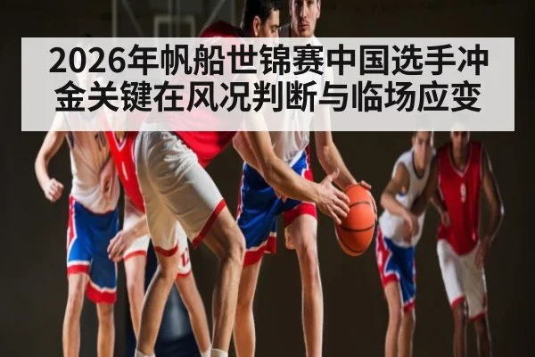 2026年帆船世锦赛中国选手冲金关键在风况判断与临场应变