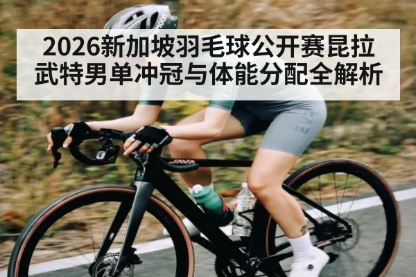 2026新加坡羽毛球公开赛昆拉武特男单冲冠与体能分配全解析