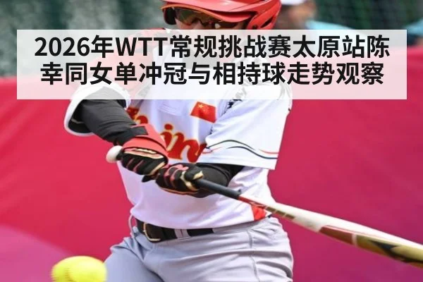 2026年WTT常规挑战赛太原站陈幸同女单冲冠与相持球走势观察