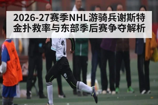 2026-27赛季NHL游骑兵谢斯特金扑救率与东部季后赛争夺解析