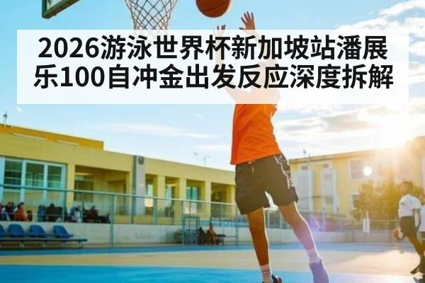 2026游泳世界杯新加坡站潘展乐100自冲金出发反应深度拆解